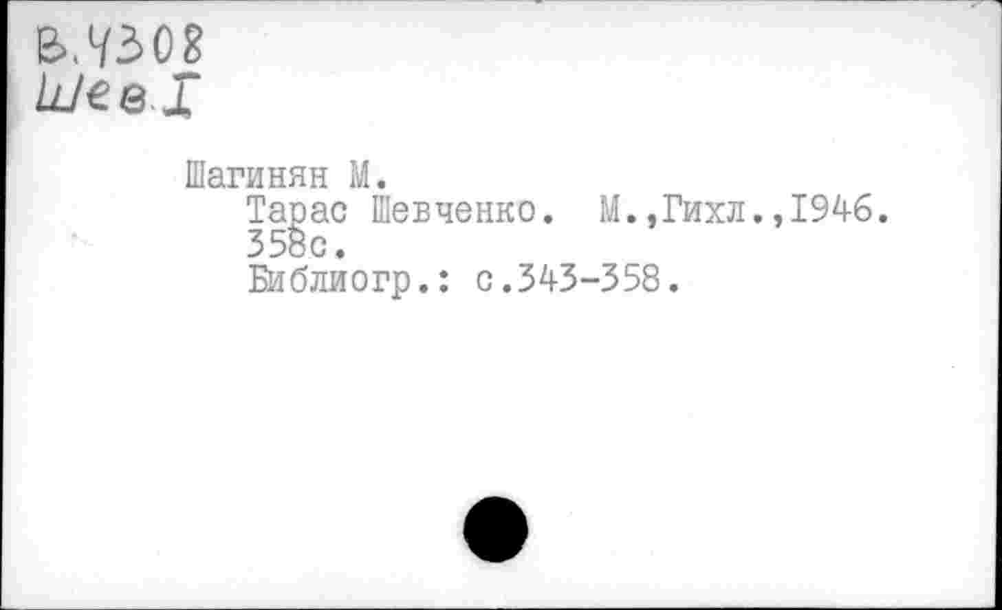 ﻿Шагинян М.
Тарас Шевченко. М.,Гихл.,1946.
358с.
Библиогр.: с.343-358.